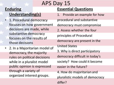 APS Day 15 Enduring Understanding(s) 1. Procedural democracy focuses on how government decisions are made, while substantive democracy focuses on the results.