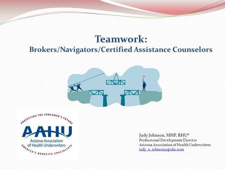 Teamwork: Brokers/Navigators/Certified Assistance Counselors Judy Johnson, MHP, RHU® Professional Development Director Arizona Association of Health Underwriters.