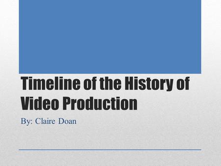 Timeline of the History of Video Production By: Claire Doan.