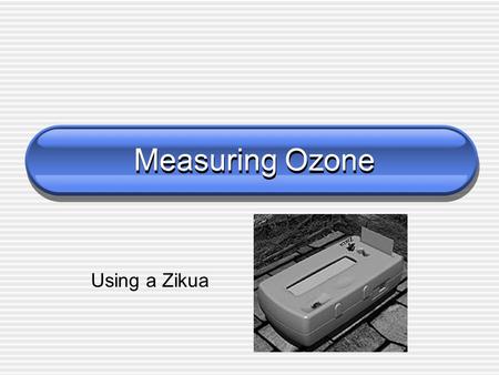 Measuring Ozone Using a Zikua. The Zikua measures ozone First tested in Africa Zikua is a Swahili word. Zikua means “seeing the invisible” Discovered.