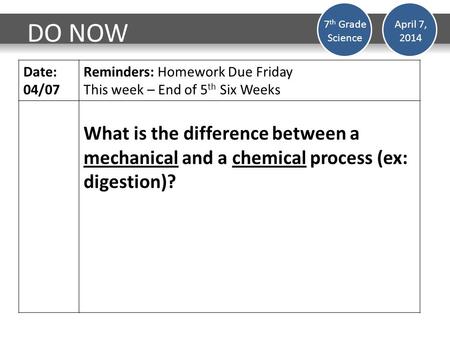 DO NOW Date: 04/07 Reminders: Homework Due Friday This week – End of 5 th Six Weeks What is the difference between a mechanical and a chemical process.