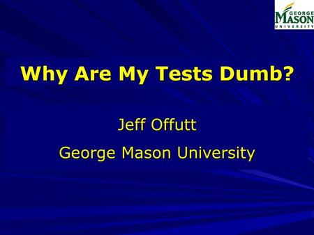 Why Are My Tests Dumb? Jeff Offutt George Mason University.