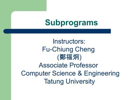 Subprograms Instructors: Fu-Chiung Cheng ( 鄭福炯 ) Associate Professor Computer Science & Engineering Tatung University.