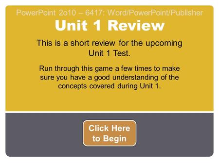 Unit 1 Review PowerPoint 2o10 – 6417: Word/PowerPoint/Publisher This is a short review for the upcoming Unit 1 Test. Run through this game a few times.