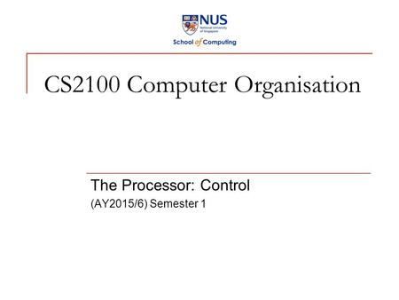 CS2100 Computer Organisation The Processor: Control (AY2015/6) Semester 1.