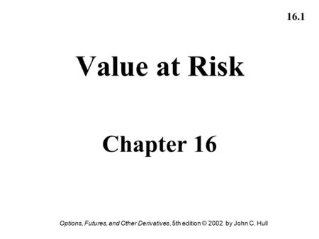 Options, Futures, and Other Derivatives, 5th edition © 2002 by John C. Hull 16.1 Value at Risk Chapter 16.