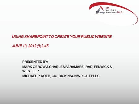 USING SHAREPOINT TO CREATE YOUR PUBLIC WEBSITE JUNE 13, 2:45 PRESENTED BY: MARK GEROW & CHARLES FARAMARZI-RAD, FENWICK & WEST LLP MICHAEL P. KOLB,