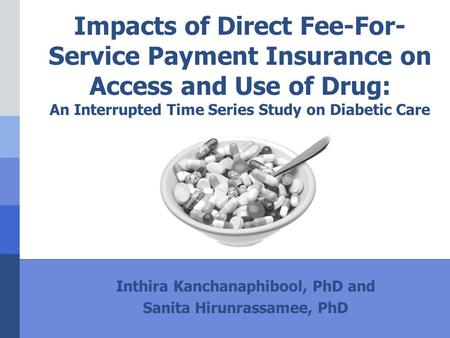 Impacts of Direct Fee-For- Service Payment Insurance on Access and Use of Drug: An Interrupted Time Series Study on Diabetic Care Inthira Kanchanaphibool,