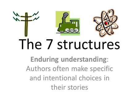 The 7 structures Enduring understanding: Authors often make specific and intentional choices in their stories.