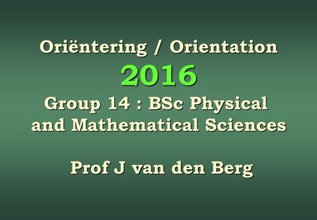 Oriëntering / Orientation 2016 Group 14 : BSc Physical and Mathematical Sciences Prof J van den Berg Prof J van den Berg.