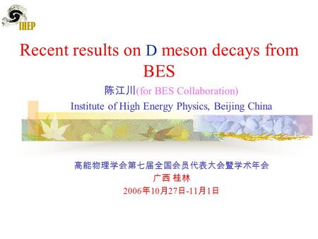 Recent results on D meson decays from BES 陈江川 (for BES Collaboration) Institute of High Energy Physics, Beijing China 高能物理学会第七届全国会员代表大会暨学术年会 广西 桂林 2006.