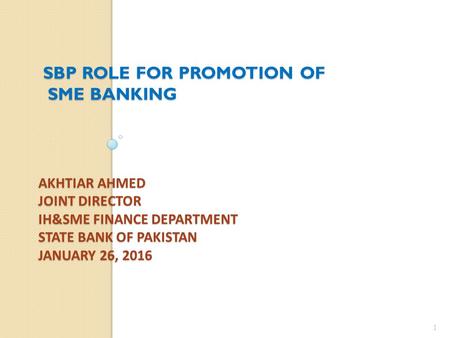 AKHTIAR AHMED JOINT DIRECTOR IH&SME FINANCE DEPARTMENT STATE BANK OF PAKISTAN JANUARY 26, 2016 SBP ROLE FOR PROMOTION OF SME BANKING SME BANKING 1.