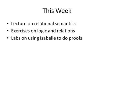 This Week Lecture on relational semantics Exercises on logic and relations Labs on using Isabelle to do proofs.