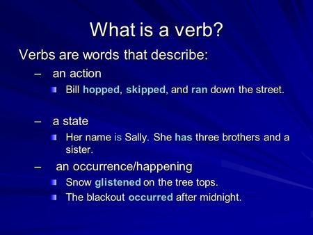 What is a verb? Verbs are words that describe: –an action Bill hopped, skipped, and ran down the street. –a state Her name is Sally. She has three brothers.