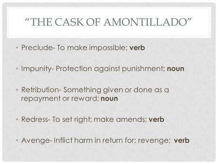 “THE CASK OF AMONTILLADO” Preclude- To make impossible; verb Impunity- Protection against punishment; noun Retribution- Something given or done as a repayment.