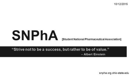 SNPhA [Student National Pharmaceutical Association] 10/12/2015 snpha.org.ohio-state.edu “Strive not to be a success, but rather to be of value.” – Albert.