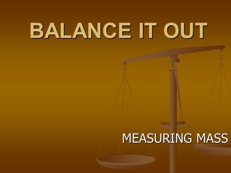 BALANCE IT OUT MEASURING MASS. MASS Definition: Definition: Mass is a measure of how much Mass is a measure of how much matter something contains matter.