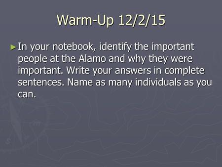 Warm-Up 12/2/15 ► In your notebook, identify the important people at the Alamo and why they were important. Write your answers in complete sentences. Name.