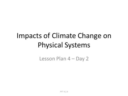 Impacts of Climate Change on Physical Systems Lesson Plan 4 – Day 2 PPT 4.2.4.