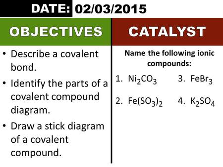 Describe a covalent bond. Identify the parts of a covalent compound diagram. Draw a stick diagram of a covalent compound. Name the following ionic compounds: