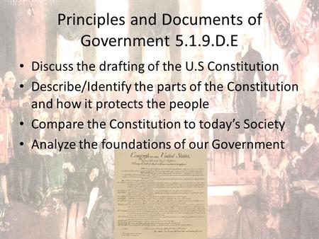 Principles and Documents of Government 5.1.9.D.E Discuss the drafting of the U.S Constitution Describe/Identify the parts of the Constitution and how it.