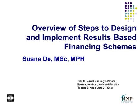 Overview of Steps to Design and Implement Results Based Financing Schemes Susna De, MSc, MPH Results Based Financing to Reduce Maternal, Newborn, and Child.