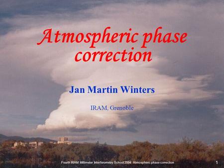 Fourth IRAM Millimeter Interferometry School 2004: Atmospheric phase correction 1 Atmospheric phase correction Jan Martin Winters IRAM, Grenoble.