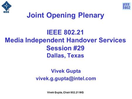 Vivek Gupta, Chair 802.21 WG Joint Opening Plenary IEEE 802.21 Media Independent Handover Services Session #29 Dallas, Texas Vivek Gupta