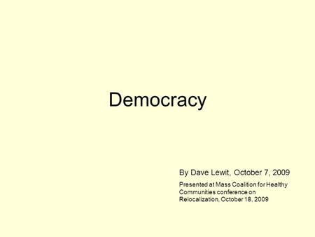 Democracy By Dave Lewit, October 7, 2009 Presented at Mass Coalition for Healthy Communities conference on Relocalization, October 18, 2009.