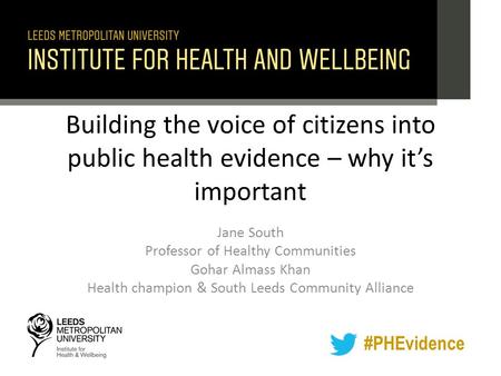 #PHEvidence Building the voice of citizens into public health evidence – why it’s important Jane South Professor of Healthy Communities Gohar Almass Khan.