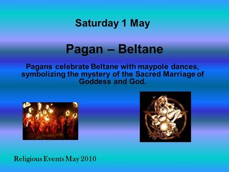 Religious Events May 2010 Pagans celebrate Beltane with maypole dances, symbolizing the mystery of the Sacred Marriage of Goddess and God. Saturday 1 May.