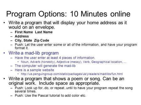 Program Options: 10 Minutes online Write a program that will display your home address as it would on an envelope. –First Name Last Name –Address –City,