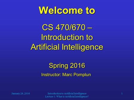 January 26, 2016Introduction to Artificial Intelligence Lecture 1: What is Artificial Intelligence? 1 Welcome to CS 470/670 – Introduction to Artificial.