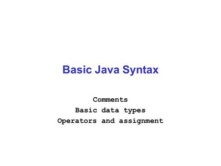 Basic Java Syntax Comments Basic data types Operators and assignment.