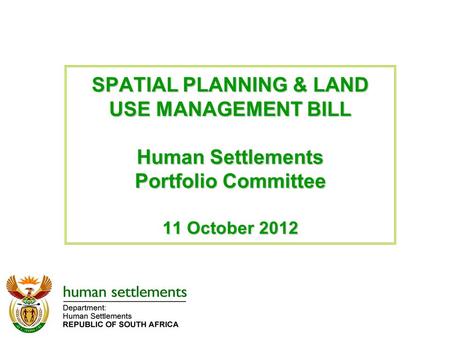 SPATIAL PLANNING & LAND USE MANAGEMENT BILL Human Settlements Portfolio Committee 11 October 2012.