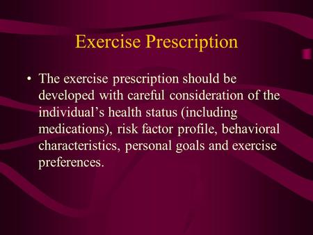 Exercise Prescription The exercise prescription should be developed with careful consideration of the individual’s health status (including medications),