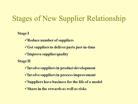 Stages of New Supplier Relationship Stage I Reduce number of suppliers Get suppliers to deliver parts just-in-time Improve supplier quality Stage II Involve.