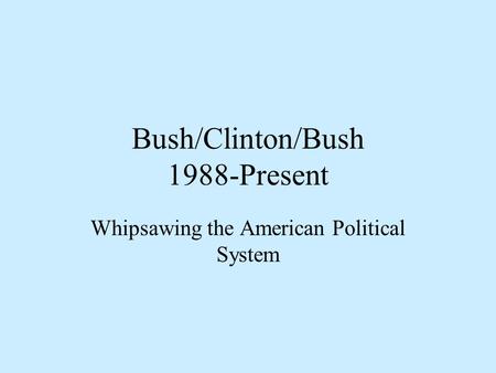 Bush/Clinton/Bush 1988-Present Whipsawing the American Political System.