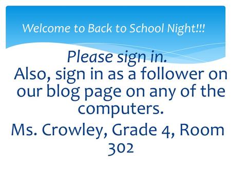 Please sign in. Also, sign in as a follower on our blog page on any of the computers. Ms. Crowley, Grade 4, Room 302 Welcome to Back to School Night!!!