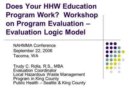 Does Your HHW Education Program Work? Workshop on Program Evaluation – Evaluation Logic Model NAHMMA Conference September 22, 2006 Tacoma, WA Trudy C.