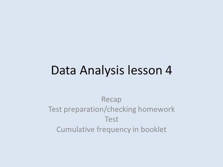 Data Analysis lesson 4 Recap Test preparation/checking homework Test Cumulative frequency in booklet.