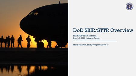 DoD SBIR/STTR Overview Steve Sullivan, Acting Program Director Fall SBIR/STTR Summit Dec 1-3, 2015 | Austin, Texas.