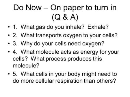 Do Now – On paper to turn in (Q & A) 1. What gas do you inhale? Exhale? 2. What transports oxygen to your cells? 3. Why do your cells need oxygen? 4. What.