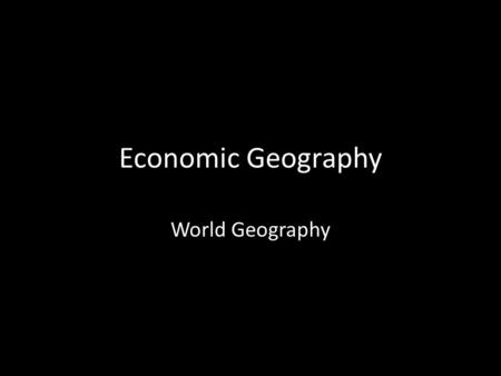 Economic Geography World Geography. Introduction Economy – the production and exchange of goods and services among a group of people How have you participated.