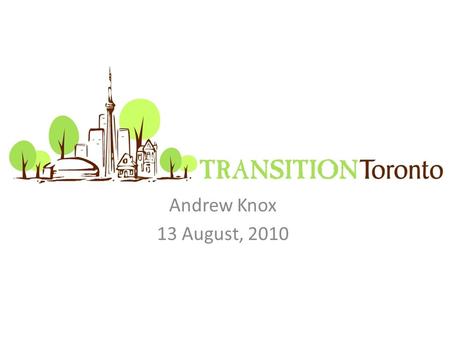 Andrew Knox 13 August, 2010. Transition Towns Offering Positive Encouragement Mechanics of Transition Towns Transition Toronto.