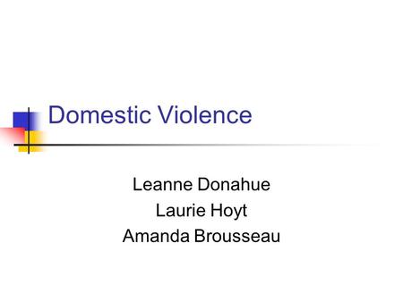 Domestic Violence Leanne Donahue Laurie Hoyt Amanda Brousseau.