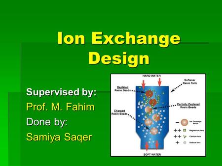 Ion Exchange Design Supervised by: Prof. M. Fahim Done by: Samiya Saqer.