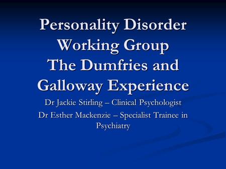 Personality Disorder Working Group The Dumfries and Galloway Experience Dr Jackie Stirling – Clinical Psychologist Dr Esther Mackenzie – Specialist Trainee.