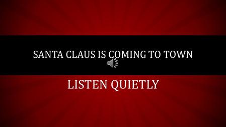 LISTEN QUIETLY SANTA CLAUS IS COMING TO TOWN You better watch out You better not cry Better not pout I'm telling you why Santa Claus is coming to town.