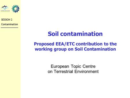 Soil contamination Proposed EEA/ETC contribution to the working group on Soil Contamination European Topic Centre on Terrestrial Environment SESSION 2.